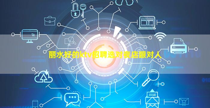 丽水好的ktv招聘选对夜店跟对人